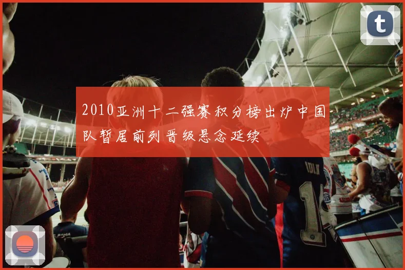 2010亚洲十二强赛积分榜出炉中国队暂居前列晋级悬念延续
