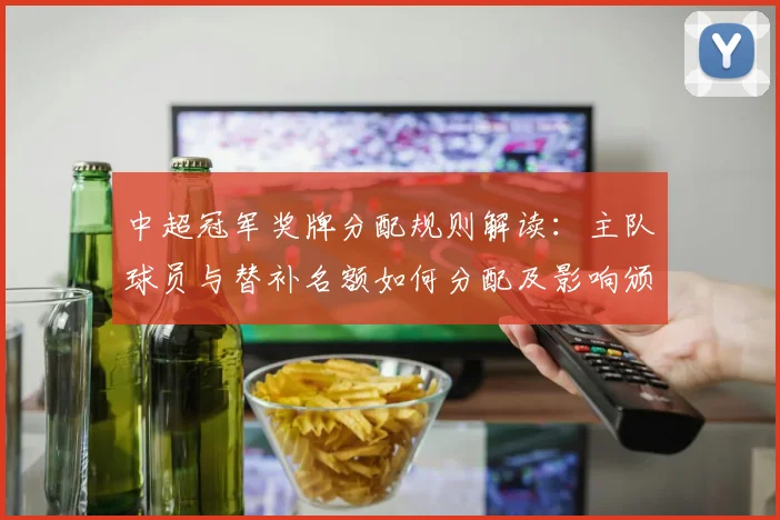 中超冠军奖牌分配规则解读：主队球员与替补名额如何分配及影响颁奖名单