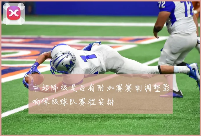 中超降级是否有附加赛赛制调整影响保级球队赛程安排