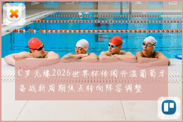 C罗无缘2026世界杯传闻升温葡萄牙备战新周期焦点转向阵容调整