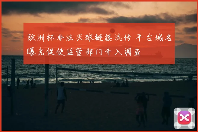 欧洲杯非法买球链接流传 平台域名曝光促使监管部门介入调查
