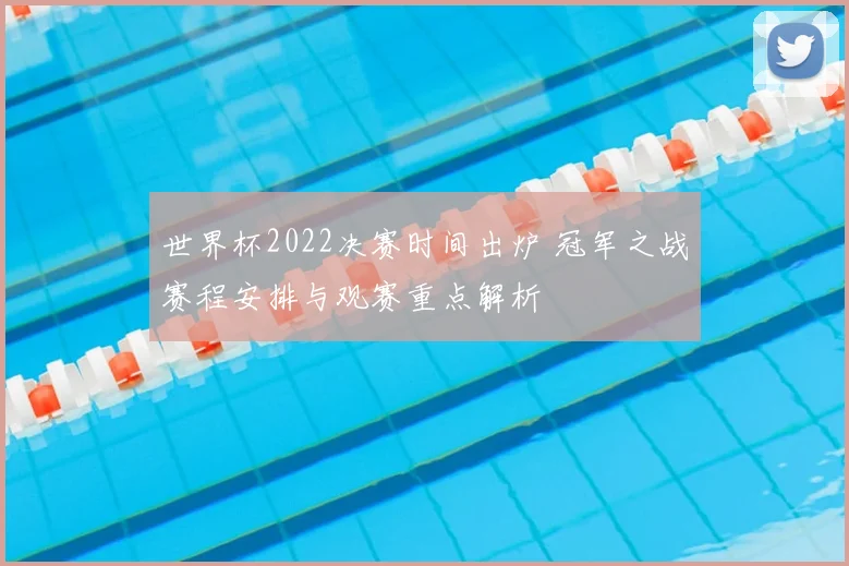 世界杯2022决赛时间出炉 冠军之战赛程安排与观赛重点解析