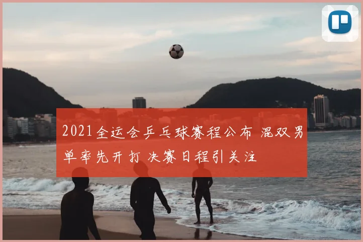2021全运会乒乓球赛程公布 混双男单率先开打 决赛日程引关注