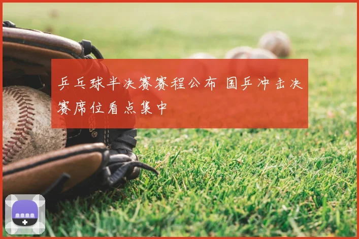 乒乓球半决赛赛程公布 国乒冲击决赛席位看点集中