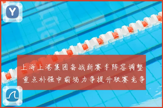 上海上港集团备战新赛季阵容调整 重点补强中前场力争提升联赛竞争力