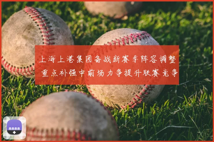 上海上港集团备战新赛季阵容调整 重点补强中前场力争提升联赛竞争力