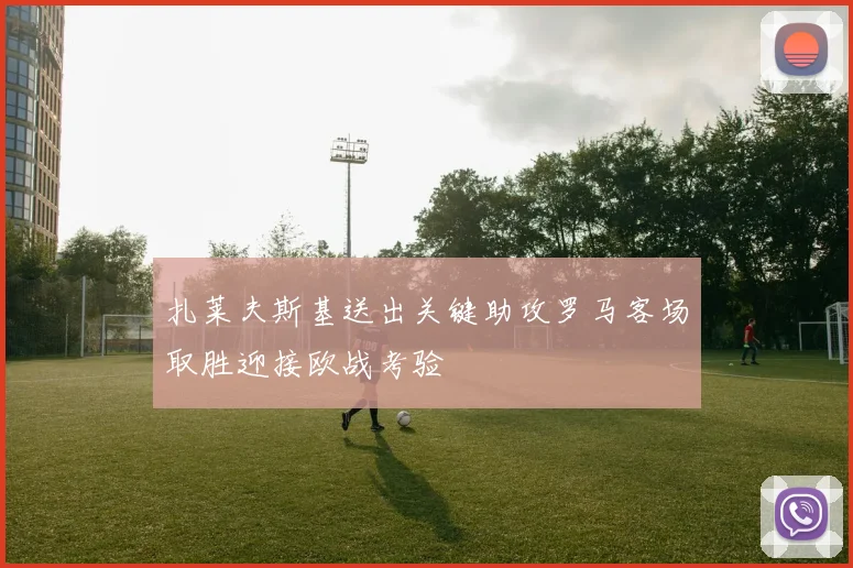 扎莱夫斯基送出关键助攻罗马客场取胜迎接欧战考验