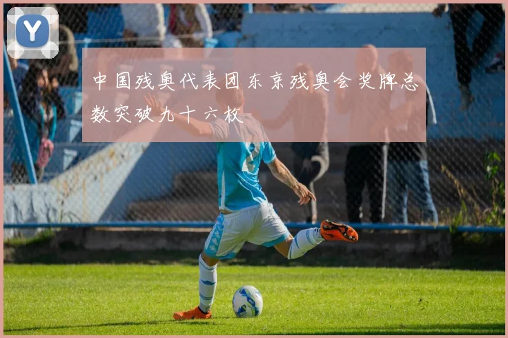 中国残奥代表团东京残奥会奖牌总数突破九十六枚