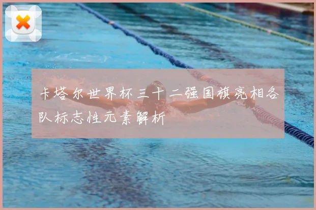 卡塔尔世界杯三十二强国旗亮相各队标志性元素解析