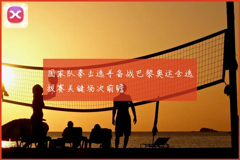 国家队拳击选手备战巴黎奥运会选拔赛关键场次前瞻