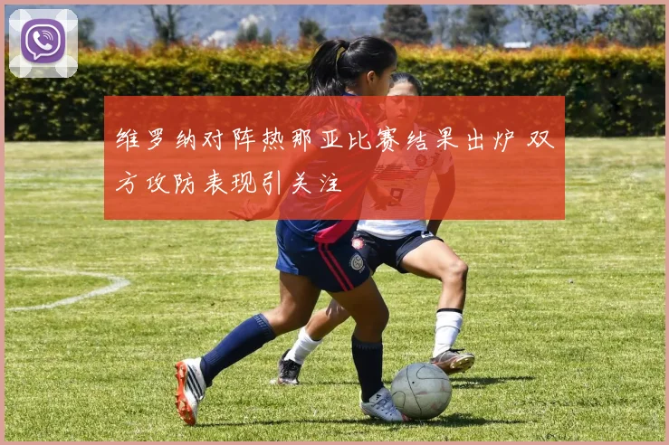 维罗纳对阵热那亚比赛结果出炉 双方攻防表现引关注