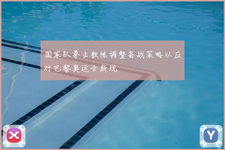 国家队拳击教练调整备战策略以应对巴黎奥运会新规