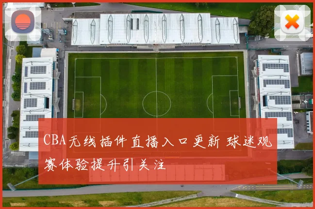 CBA无线插件直播入口更新 球迷观赛体验提升引关注
