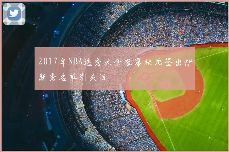 2017年NBA选秀大会落幕状元签出炉新秀名单引关注