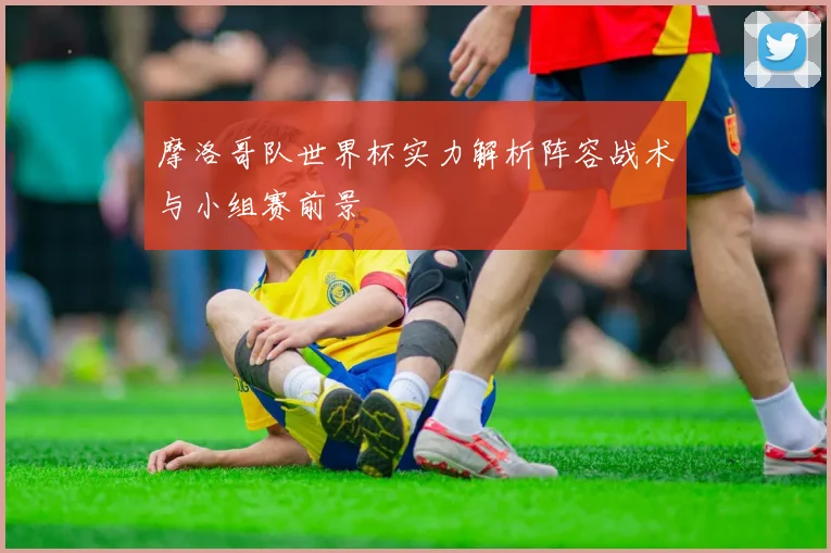 摩洛哥队世界杯实力解析阵容战术与小组赛前景