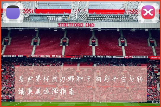 看世界杯该办哪种卡 购彩平台与转播渠道选择指南