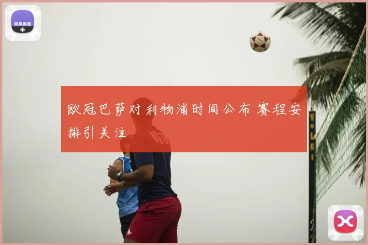 欧冠巴萨对利物浦时间公布 赛程安排引关注