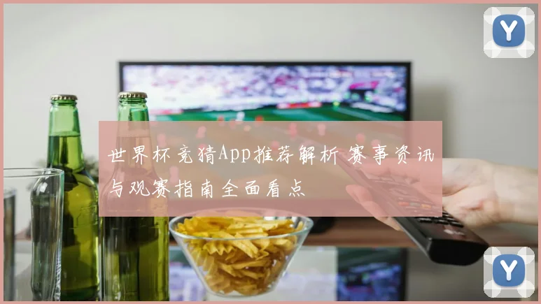 世界杯竞猜App推荐解析 赛事资讯与观赛指南全面看点