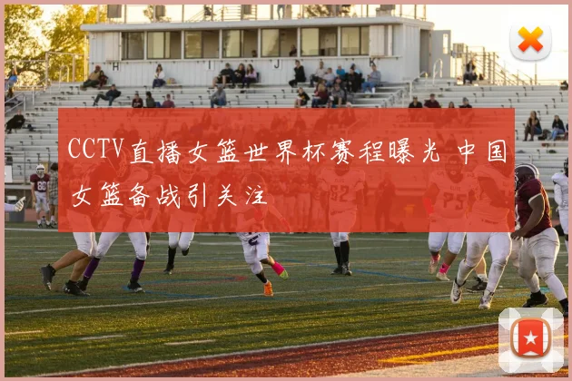 CCTV直播女篮世界杯赛程曝光 中国女篮备战引关注