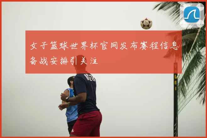 女子篮球世界杯官网发布赛程信息备战安排引关注